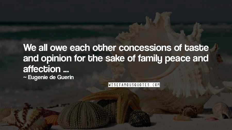 Eugenie De Guerin Quotes: We all owe each other concessions of taste and opinion for the sake of family peace and affection ...