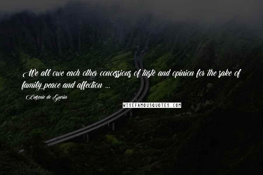 Eugenie De Guerin Quotes: We all owe each other concessions of taste and opinion for the sake of family peace and affection ...