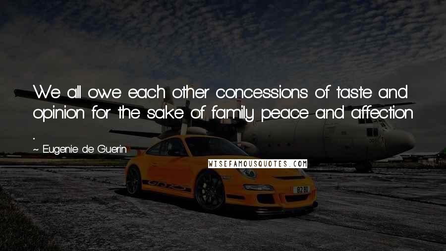 Eugenie De Guerin Quotes: We all owe each other concessions of taste and opinion for the sake of family peace and affection ...