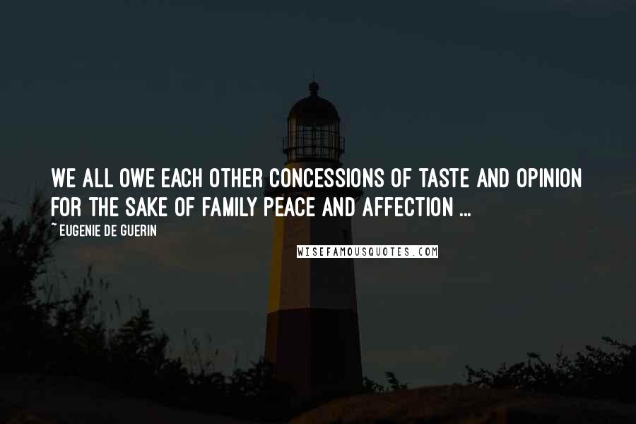 Eugenie De Guerin Quotes: We all owe each other concessions of taste and opinion for the sake of family peace and affection ...