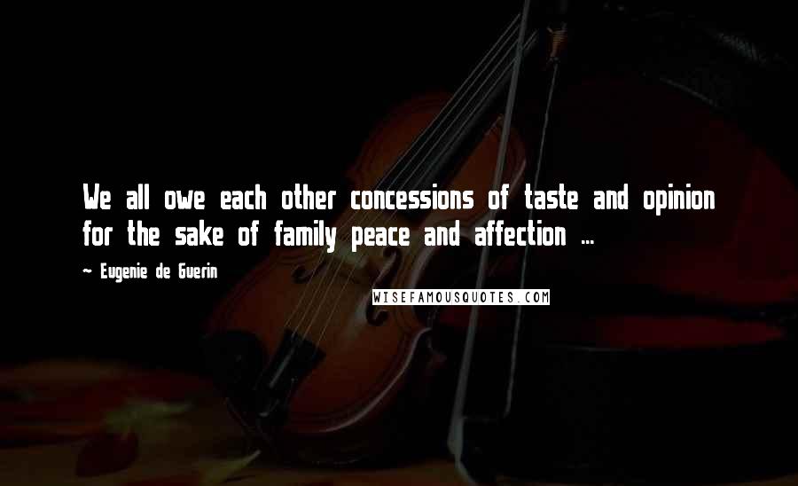 Eugenie De Guerin Quotes: We all owe each other concessions of taste and opinion for the sake of family peace and affection ...