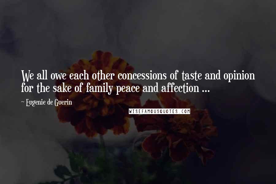 Eugenie De Guerin Quotes: We all owe each other concessions of taste and opinion for the sake of family peace and affection ...