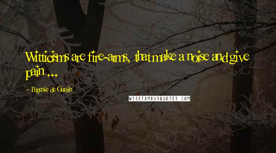 Eugenie De Guerin Quotes: Witticisms are fire-arms, that make a noise and give pain ...