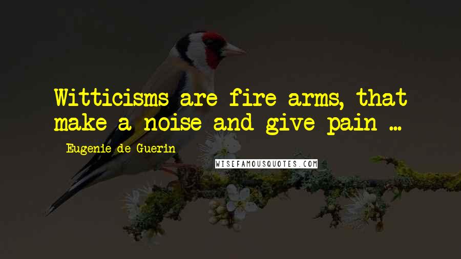 Eugenie De Guerin Quotes: Witticisms are fire-arms, that make a noise and give pain ...