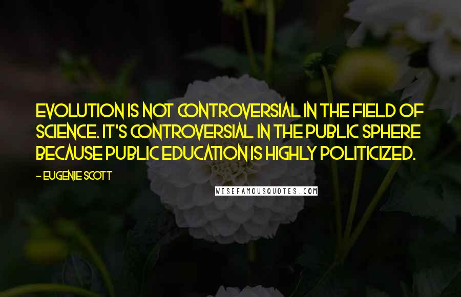 Eugenie Scott Quotes: Evolution is not controversial in the field of science. It's controversial in the public sphere because public education is highly politicized.