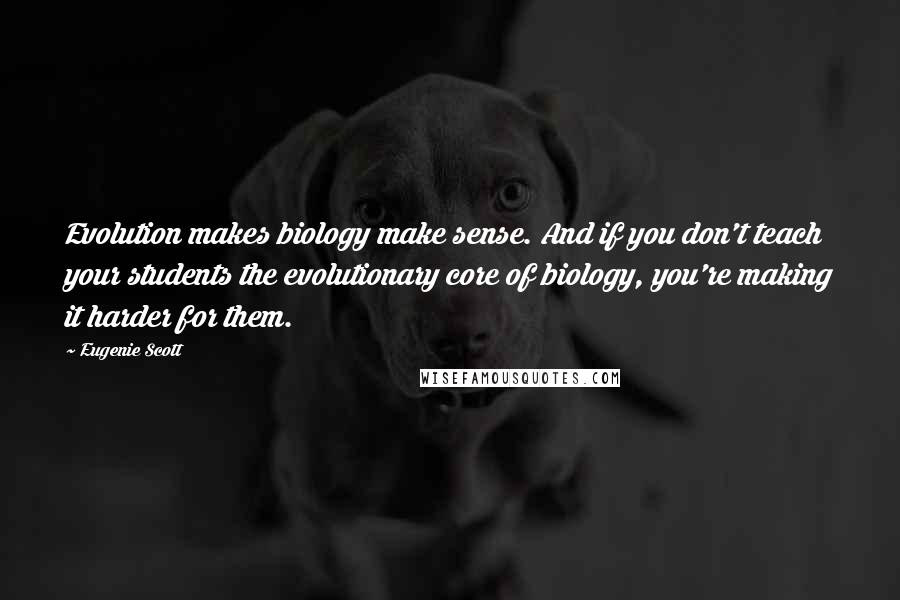 Eugenie Scott Quotes: Evolution makes biology make sense. And if you don't teach your students the evolutionary core of biology, you're making it harder for them.