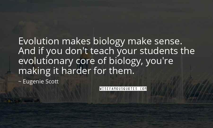 Eugenie Scott Quotes: Evolution makes biology make sense. And if you don't teach your students the evolutionary core of biology, you're making it harder for them.