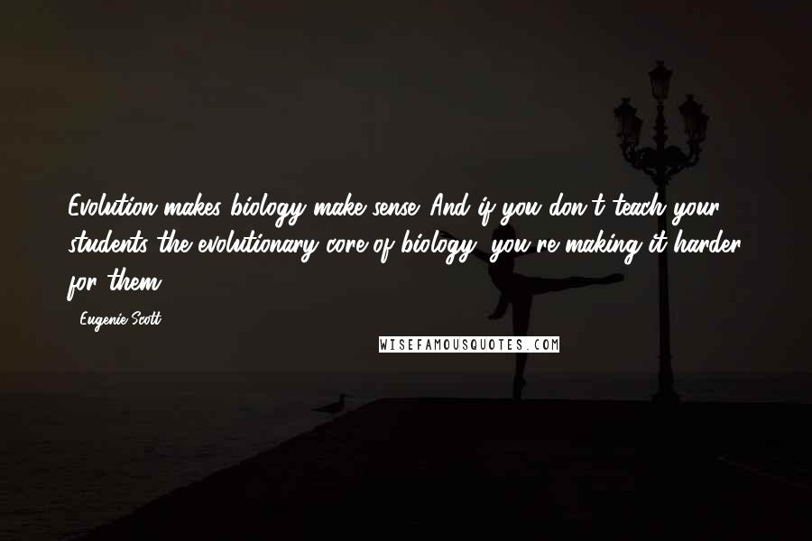 Eugenie Scott Quotes: Evolution makes biology make sense. And if you don't teach your students the evolutionary core of biology, you're making it harder for them.