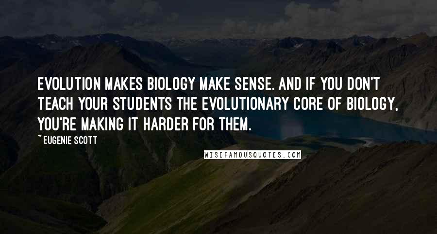 Eugenie Scott Quotes: Evolution makes biology make sense. And if you don't teach your students the evolutionary core of biology, you're making it harder for them.