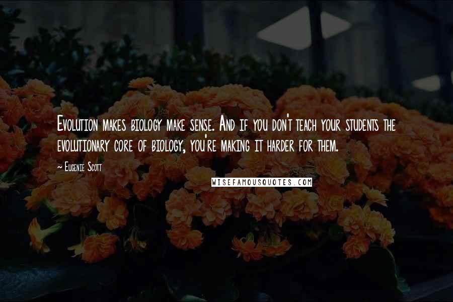 Eugenie Scott Quotes: Evolution makes biology make sense. And if you don't teach your students the evolutionary core of biology, you're making it harder for them.