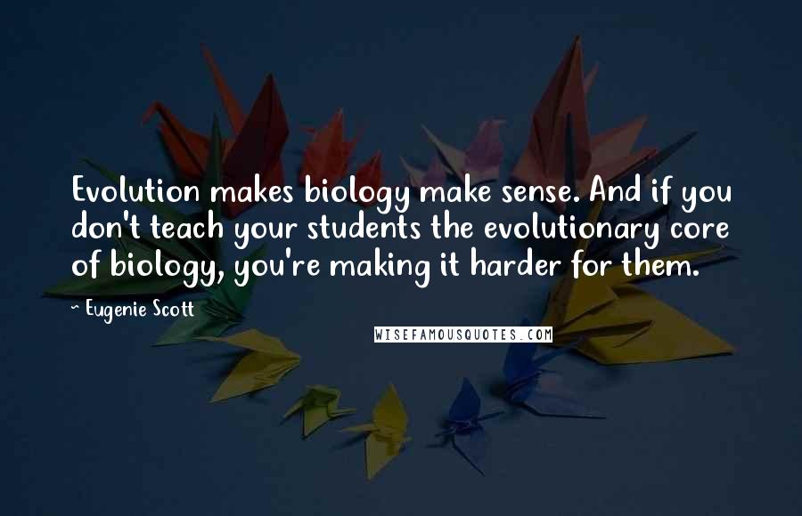 Eugenie Scott Quotes: Evolution makes biology make sense. And if you don't teach your students the evolutionary core of biology, you're making it harder for them.