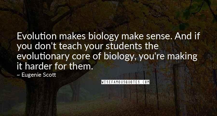 Eugenie Scott Quotes: Evolution makes biology make sense. And if you don't teach your students the evolutionary core of biology, you're making it harder for them.