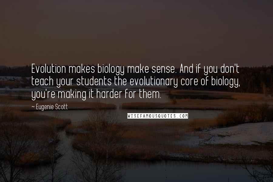 Eugenie Scott Quotes: Evolution makes biology make sense. And if you don't teach your students the evolutionary core of biology, you're making it harder for them.
