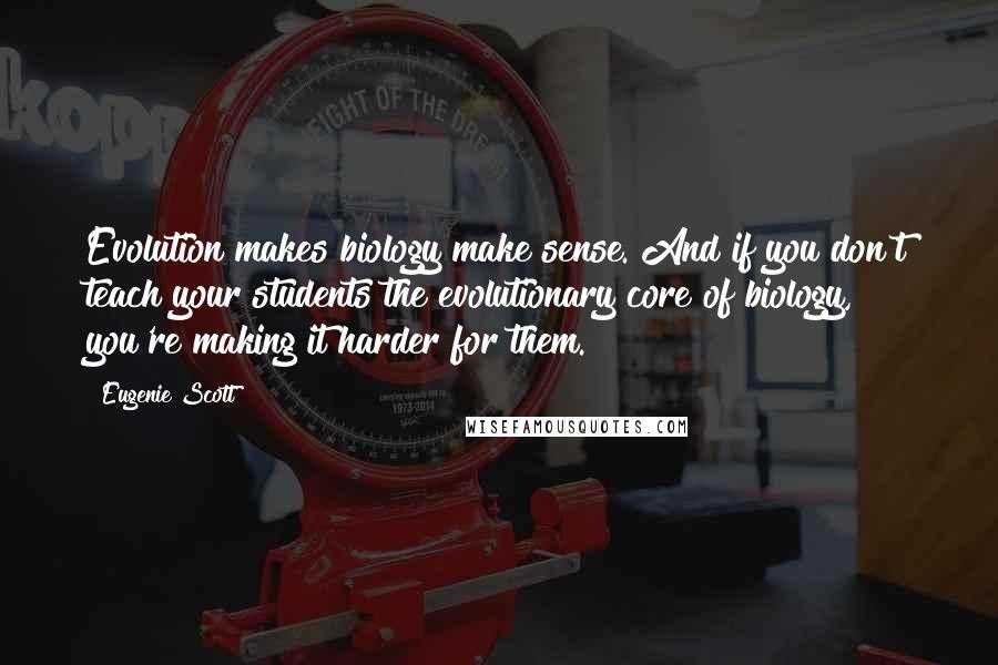 Eugenie Scott Quotes: Evolution makes biology make sense. And if you don't teach your students the evolutionary core of biology, you're making it harder for them.