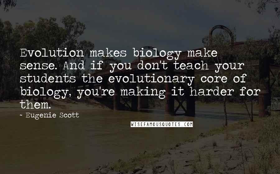 Eugenie Scott Quotes: Evolution makes biology make sense. And if you don't teach your students the evolutionary core of biology, you're making it harder for them.