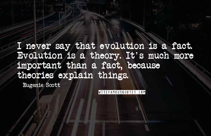 Eugenie Scott Quotes: I never say that evolution is a fact. Evolution is a theory. It's much more important than a fact, because theories explain things.
