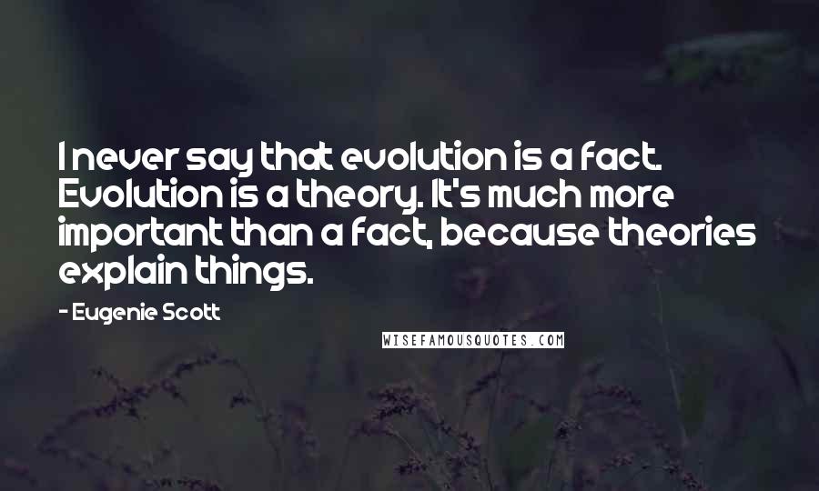 Eugenie Scott Quotes: I never say that evolution is a fact. Evolution is a theory. It's much more important than a fact, because theories explain things.