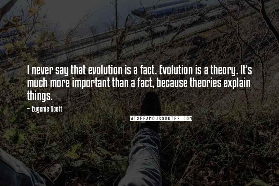 Eugenie Scott Quotes: I never say that evolution is a fact. Evolution is a theory. It's much more important than a fact, because theories explain things.