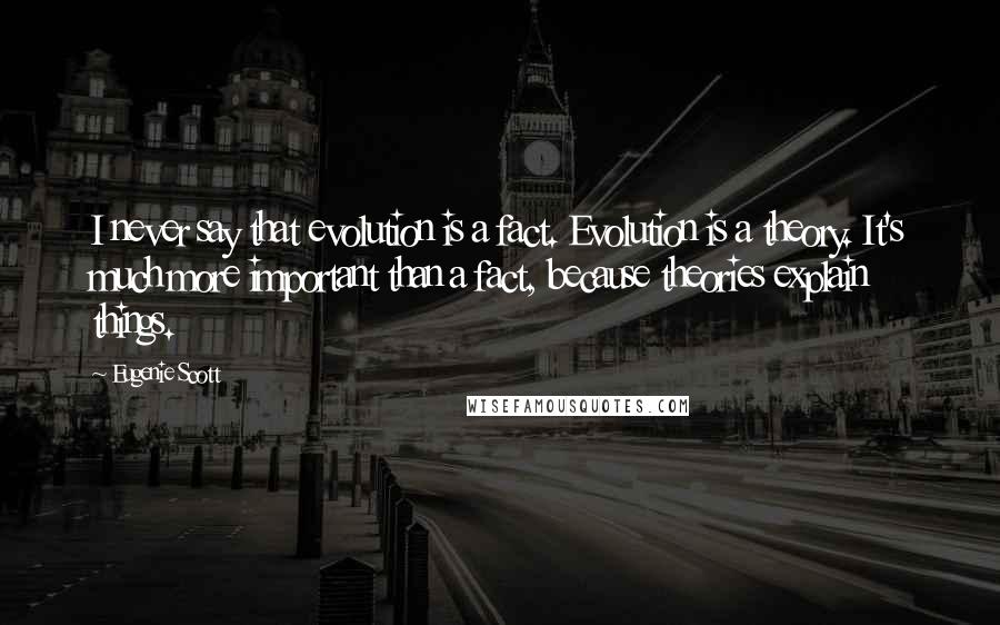 Eugenie Scott Quotes: I never say that evolution is a fact. Evolution is a theory. It's much more important than a fact, because theories explain things.