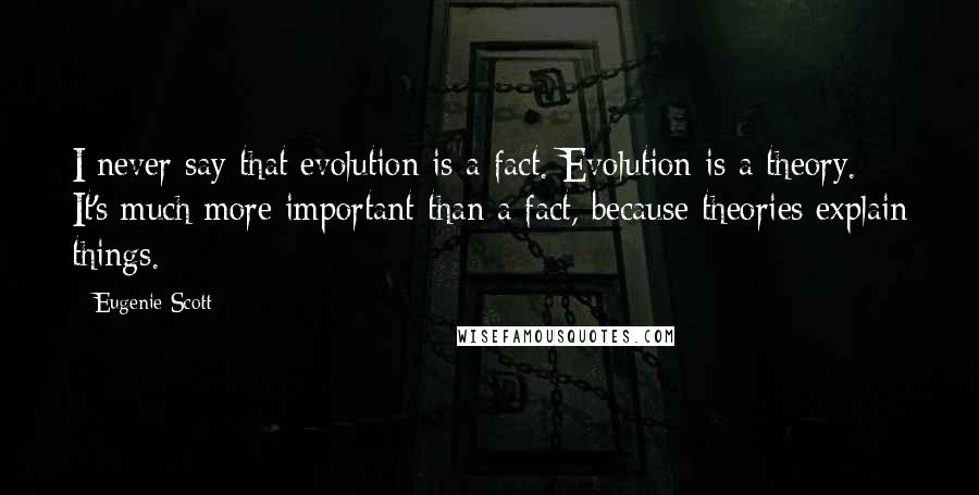 Eugenie Scott Quotes: I never say that evolution is a fact. Evolution is a theory. It's much more important than a fact, because theories explain things.