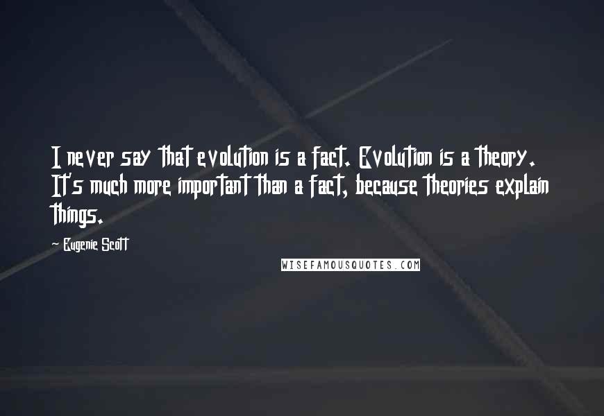 Eugenie Scott Quotes: I never say that evolution is a fact. Evolution is a theory. It's much more important than a fact, because theories explain things.