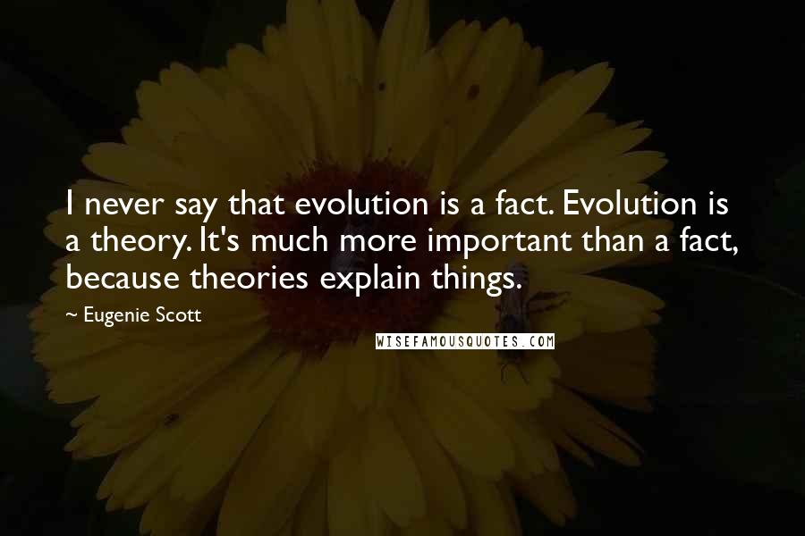 Eugenie Scott Quotes: I never say that evolution is a fact. Evolution is a theory. It's much more important than a fact, because theories explain things.