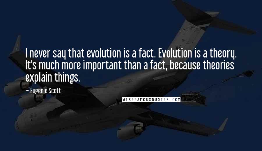 Eugenie Scott Quotes: I never say that evolution is a fact. Evolution is a theory. It's much more important than a fact, because theories explain things.