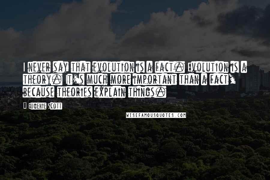 Eugenie Scott Quotes: I never say that evolution is a fact. Evolution is a theory. It's much more important than a fact, because theories explain things.