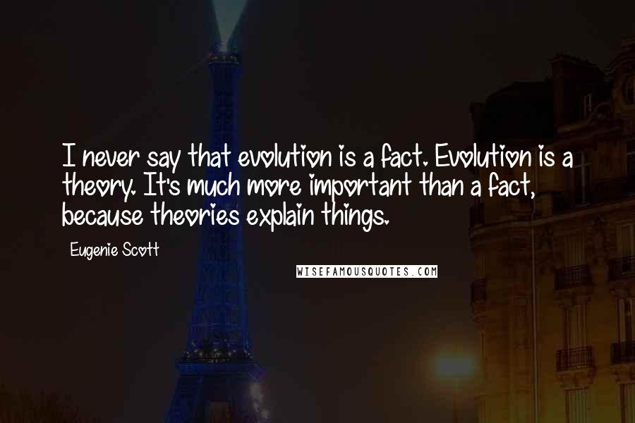 Eugenie Scott Quotes: I never say that evolution is a fact. Evolution is a theory. It's much more important than a fact, because theories explain things.