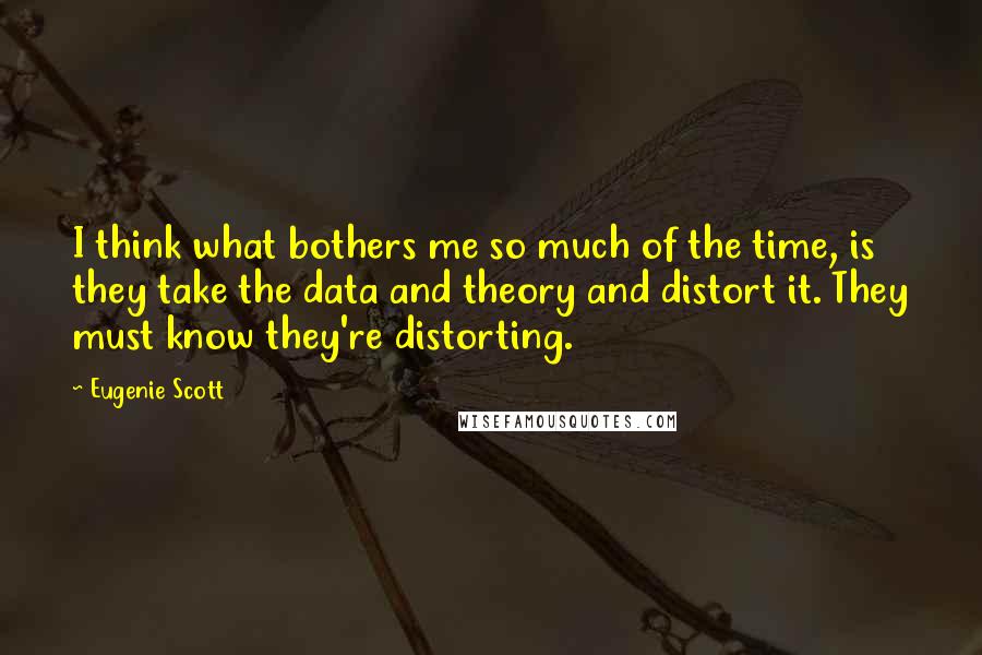 Eugenie Scott Quotes: I think what bothers me so much of the time, is they take the data and theory and distort it. They must know they're distorting.