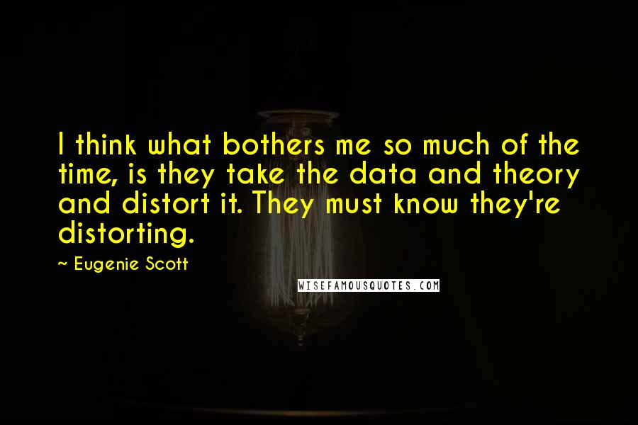 Eugenie Scott Quotes: I think what bothers me so much of the time, is they take the data and theory and distort it. They must know they're distorting.