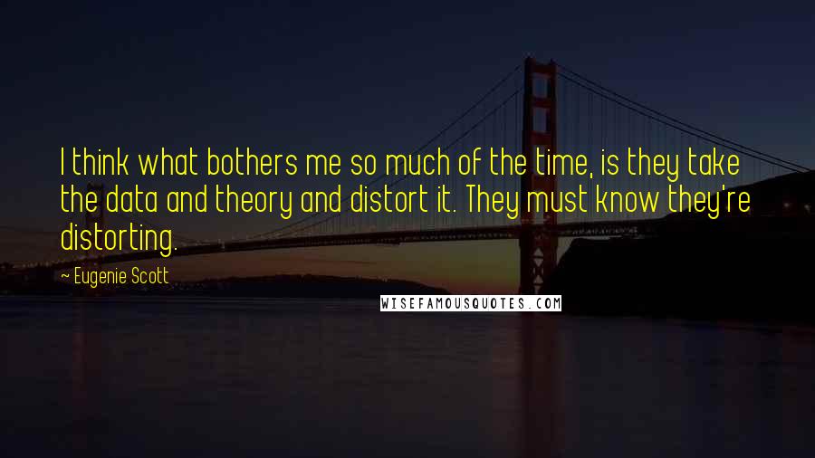 Eugenie Scott Quotes: I think what bothers me so much of the time, is they take the data and theory and distort it. They must know they're distorting.