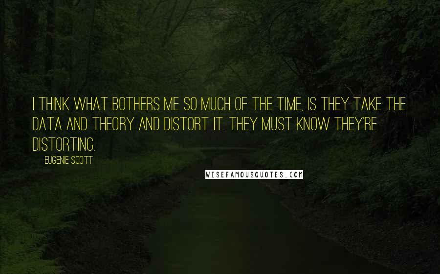 Eugenie Scott Quotes: I think what bothers me so much of the time, is they take the data and theory and distort it. They must know they're distorting.