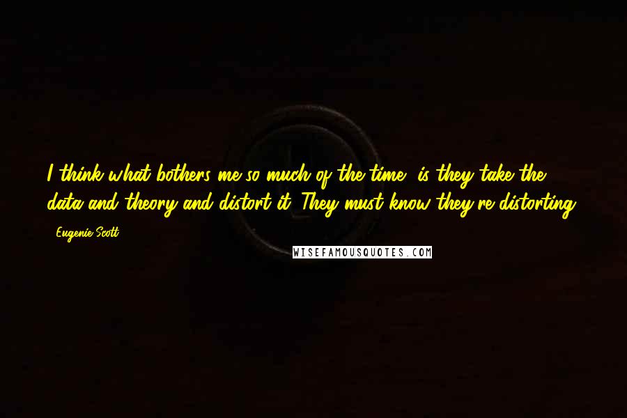 Eugenie Scott Quotes: I think what bothers me so much of the time, is they take the data and theory and distort it. They must know they're distorting.