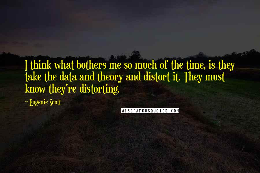 Eugenie Scott Quotes: I think what bothers me so much of the time, is they take the data and theory and distort it. They must know they're distorting.