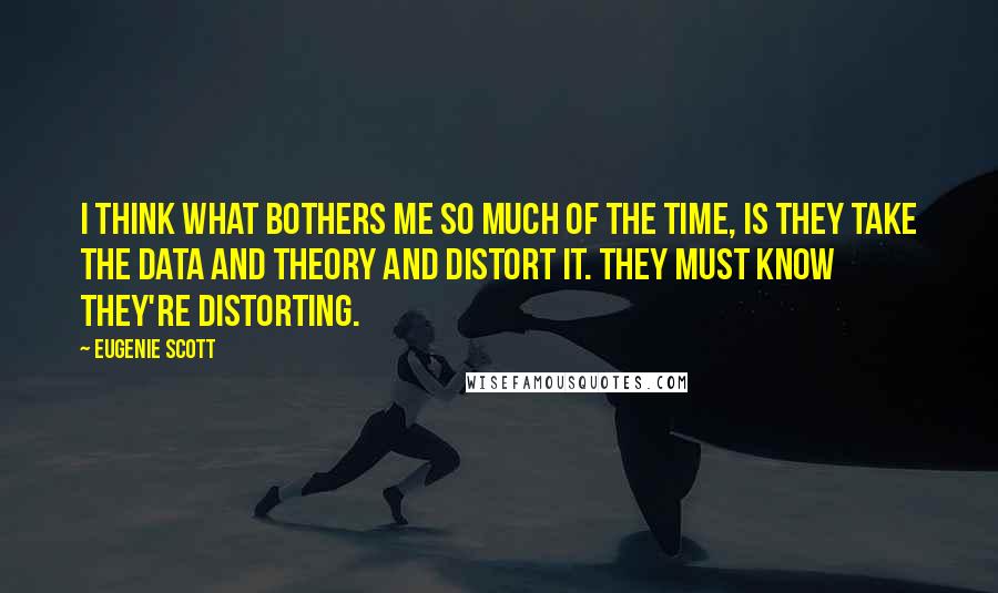 Eugenie Scott Quotes: I think what bothers me so much of the time, is they take the data and theory and distort it. They must know they're distorting.