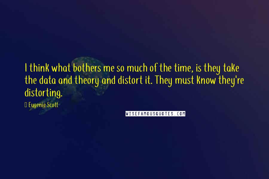 Eugenie Scott Quotes: I think what bothers me so much of the time, is they take the data and theory and distort it. They must know they're distorting.