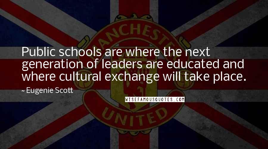Eugenie Scott Quotes: Public schools are where the next generation of leaders are educated and where cultural exchange will take place.