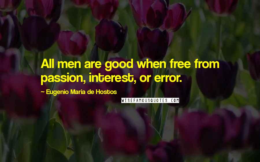 Eugenio Maria De Hostos Quotes: All men are good when free from passion, interest, or error.