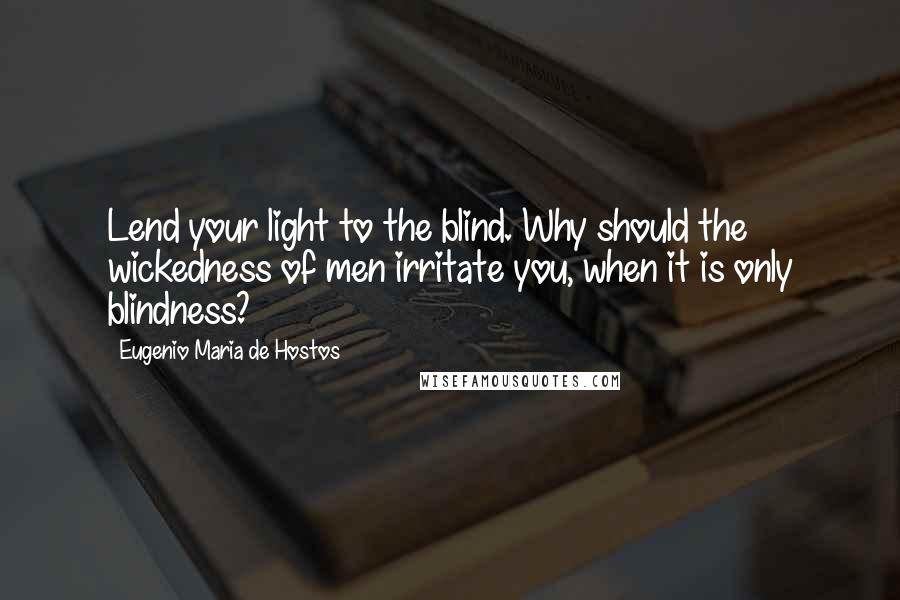 Eugenio Maria De Hostos Quotes: Lend your light to the blind. Why should the wickedness of men irritate you, when it is only blindness?