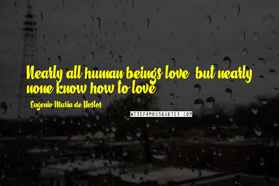 Eugenio Maria De Hostos Quotes: Nearly all human beings love, but nearly none know how to love.