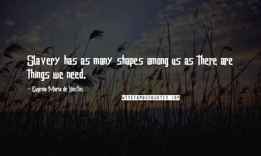 Eugenio Maria De Hostos Quotes: Slavery has as many shapes among us as there are things we need.