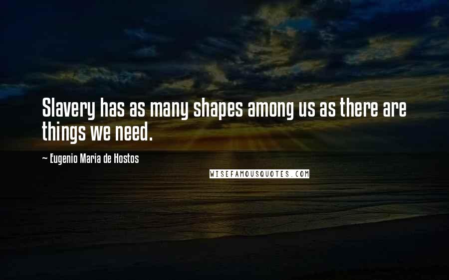 Eugenio Maria De Hostos Quotes: Slavery has as many shapes among us as there are things we need.