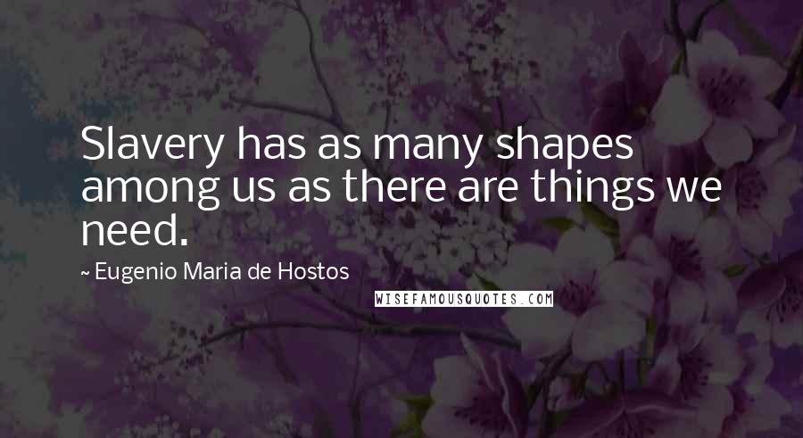 Eugenio Maria De Hostos Quotes: Slavery has as many shapes among us as there are things we need.