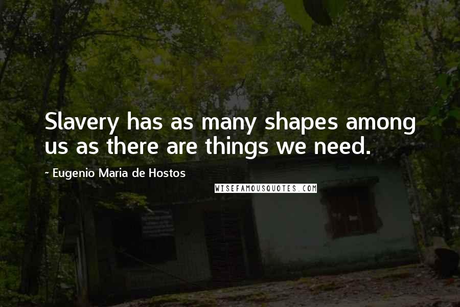 Eugenio Maria De Hostos Quotes: Slavery has as many shapes among us as there are things we need.