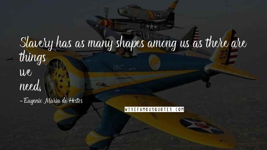 Eugenio Maria De Hostos Quotes: Slavery has as many shapes among us as there are things we need.