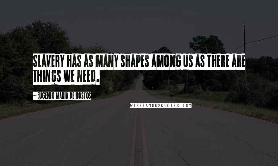 Eugenio Maria De Hostos Quotes: Slavery has as many shapes among us as there are things we need.