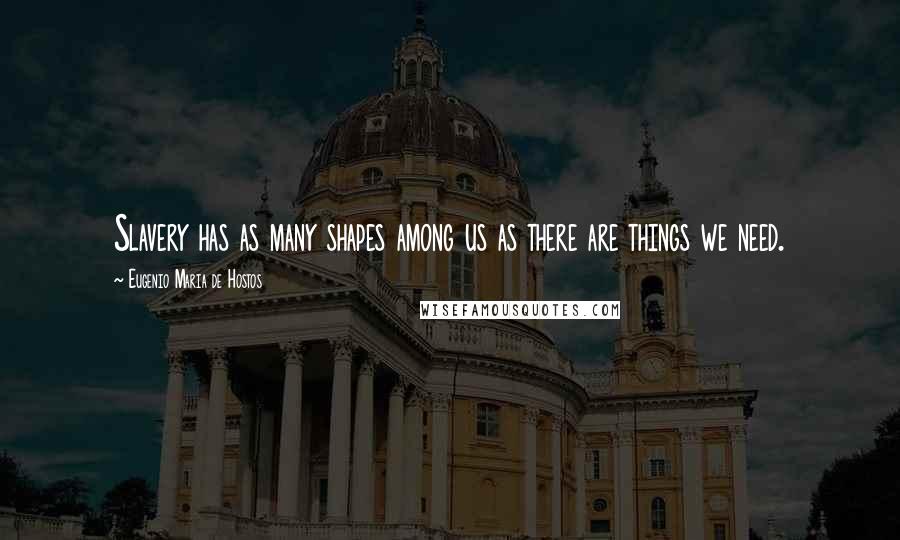Eugenio Maria De Hostos Quotes: Slavery has as many shapes among us as there are things we need.
