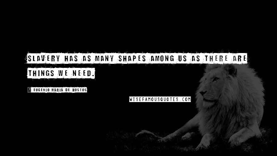 Eugenio Maria De Hostos Quotes: Slavery has as many shapes among us as there are things we need.