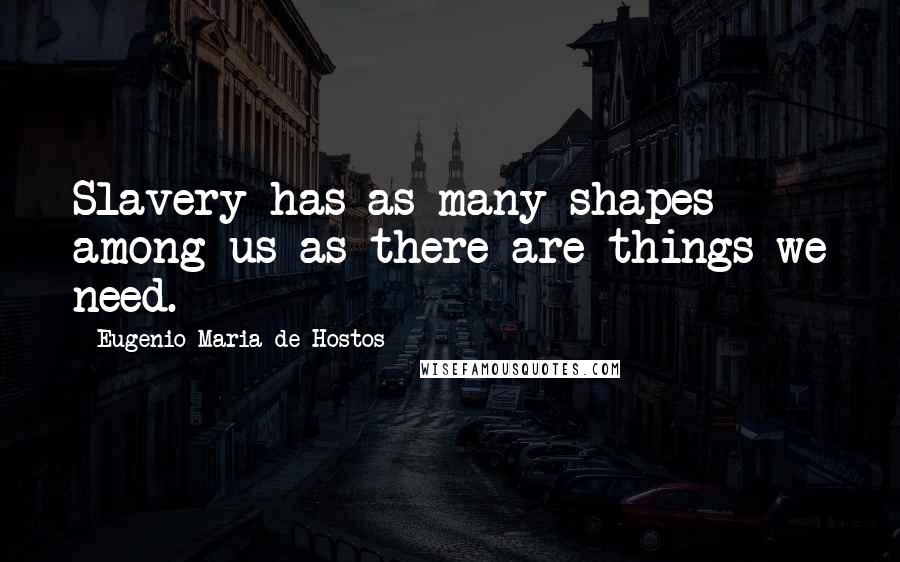 Eugenio Maria De Hostos Quotes: Slavery has as many shapes among us as there are things we need.